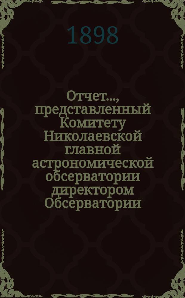 Отчет..., представленный Комитету Николаевской главной астрономической обсерватории директором Обсерватории. ... за 1897-98 год