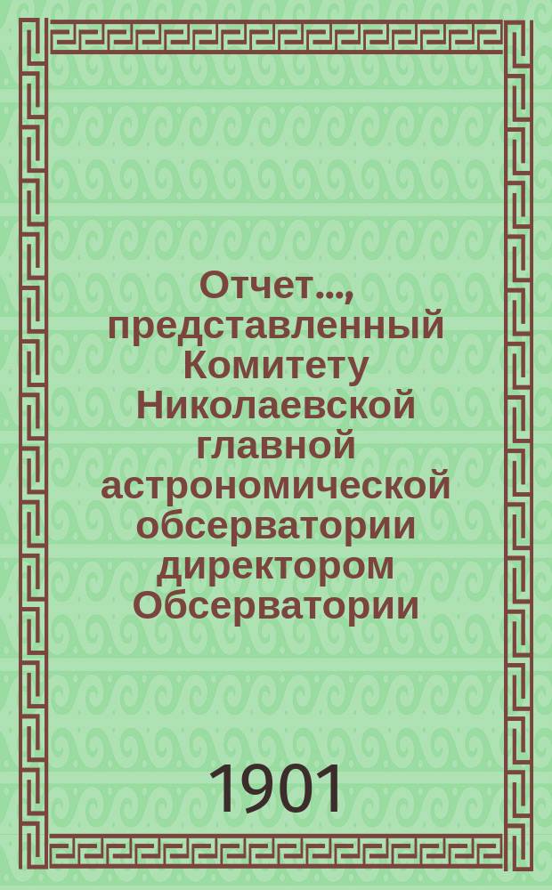 Отчет..., представленный Комитету Николаевской главной астрономической обсерватории директором Обсерватории. ... за 1900-1901 год