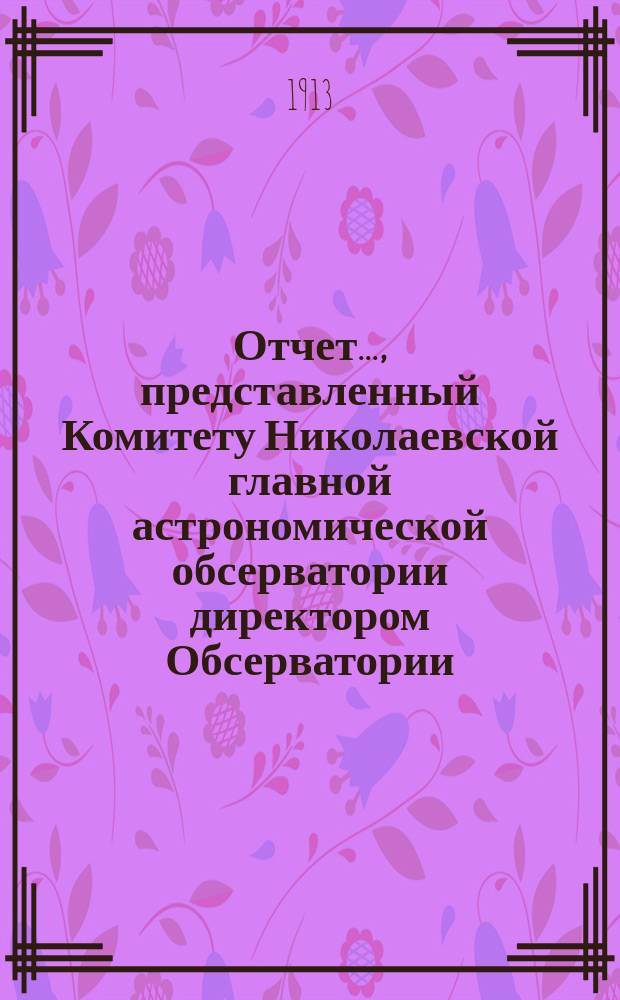 Отчет..., представленный Комитету Николаевской главной астрономической обсерватории директором Обсерватории. ... за 1912-1913 год