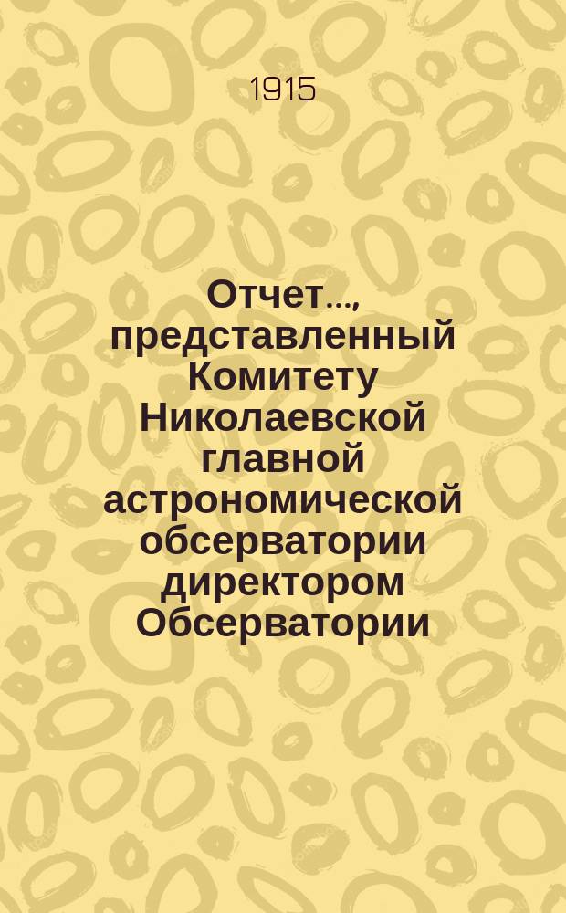 Отчет..., представленный Комитету Николаевской главной астрономической обсерватории директором Обсерватории. ... за 1914-1915 год