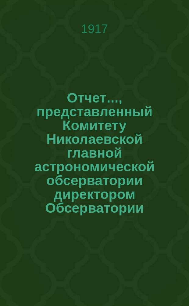 Отчет..., представленный Комитету Николаевской главной астрономической обсерватории директором Обсерватории. ... за 1916-1917 год