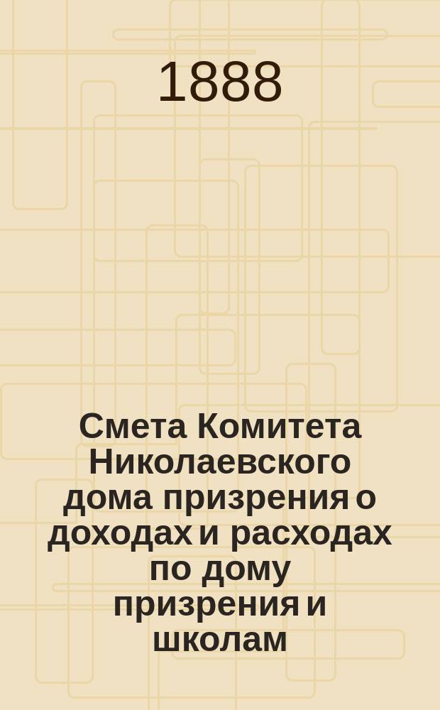 Смета Комитета Николаевского дома призрения о доходах и расходах по дому призрения и школам: Николаевской и Александровской... ... на 1889 год