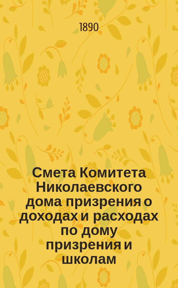 Смета Комитета Николаевского дома призрения о доходах и расходах по дому призрения и школам: Николаевской и Александровской... ... на 1891 год
