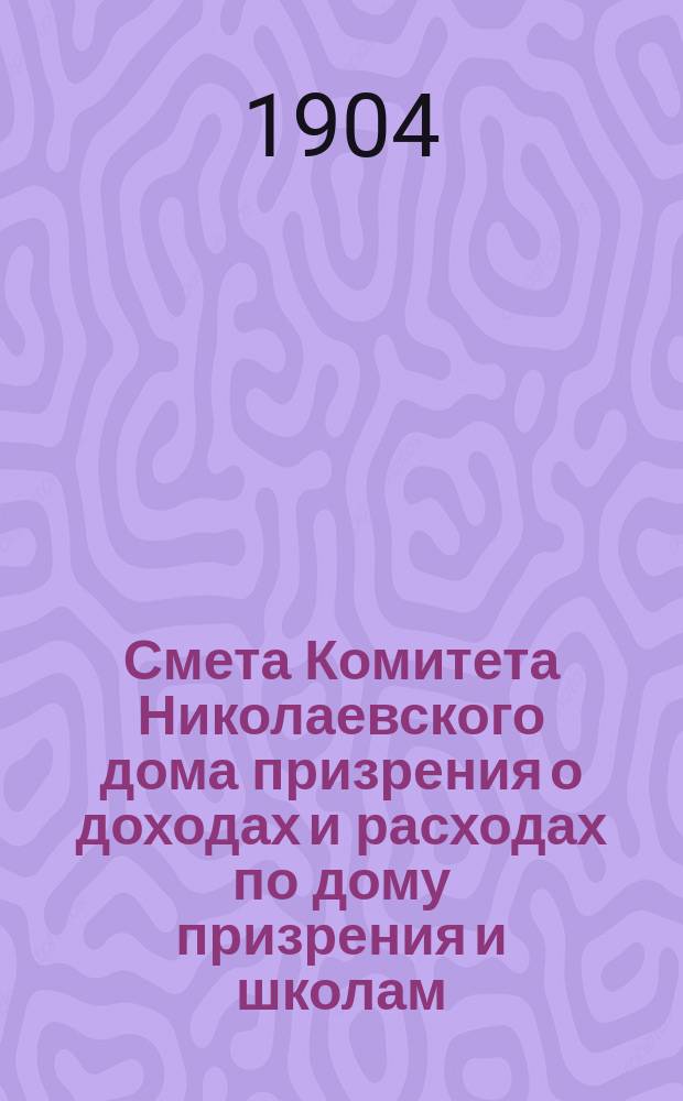 Смета Комитета Николаевского дома призрения о доходах и расходах по дому призрения и школам: Николаевской и Александровской... ... на 1905 год