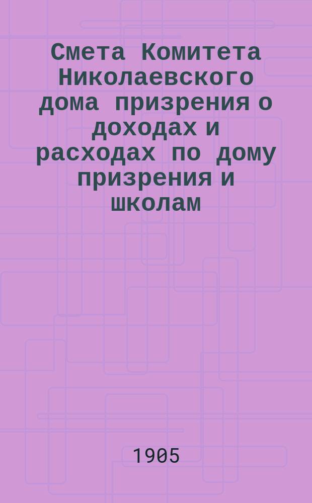 Смета Комитета Николаевского дома призрения о доходах и расходах по дому призрения и школам: Николаевской и Александровской... ... на 1906 год