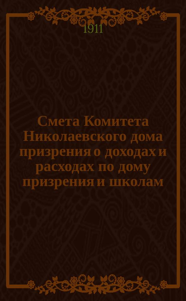 Смета Комитета Николаевского дома призрения о доходах и расходах по дому призрения и школам: Николаевской и Александровской... ... на 1911 год