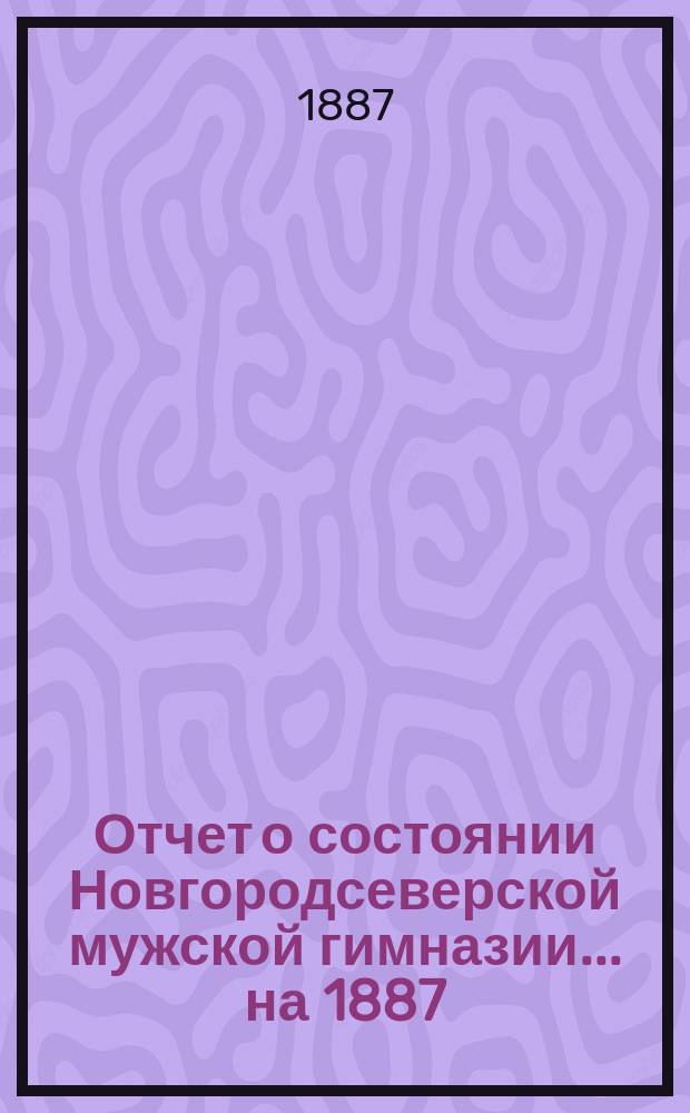 Отчет о состоянии Новгородсеверской мужской гимназии... на 1887/8 учебный год. Вып. 3