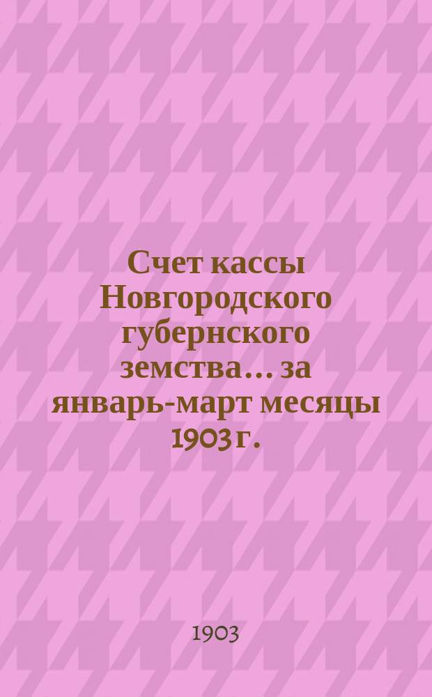 Счет кассы Новгородского губернского земства... ... за январь-март месяцы 1903 г.