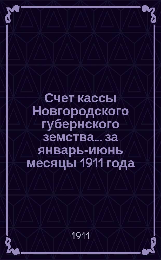 Счет кассы Новгородского губернского земства... ... за январь-июнь месяцы 1911 года