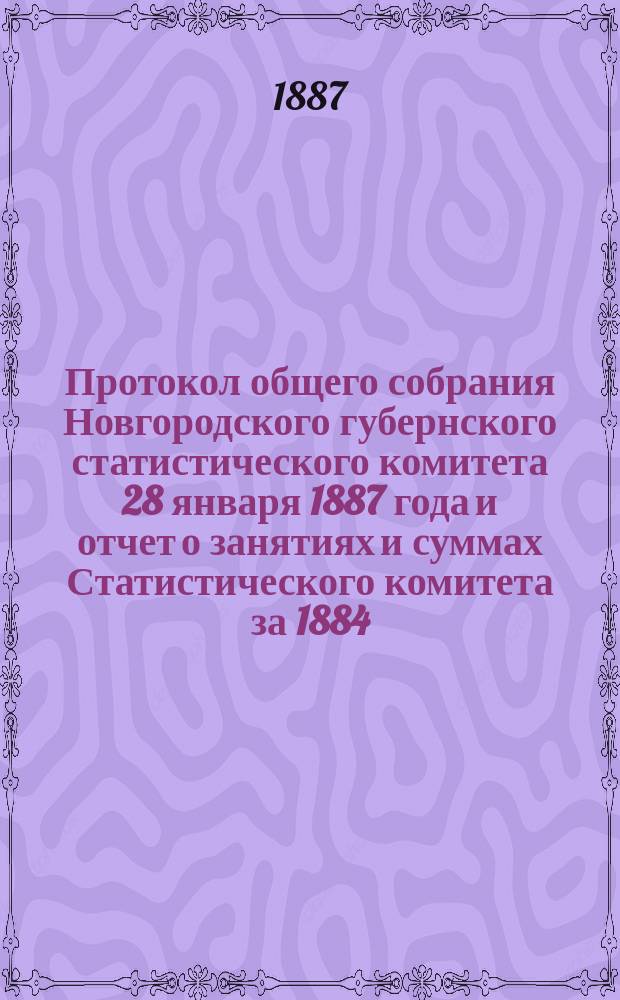 Протокол общего собрания Новгородского губернского статистического комитета 28 января 1887 года и отчет о занятиях и суммах Статистического комитета за 1884, 1885 и 1886 года