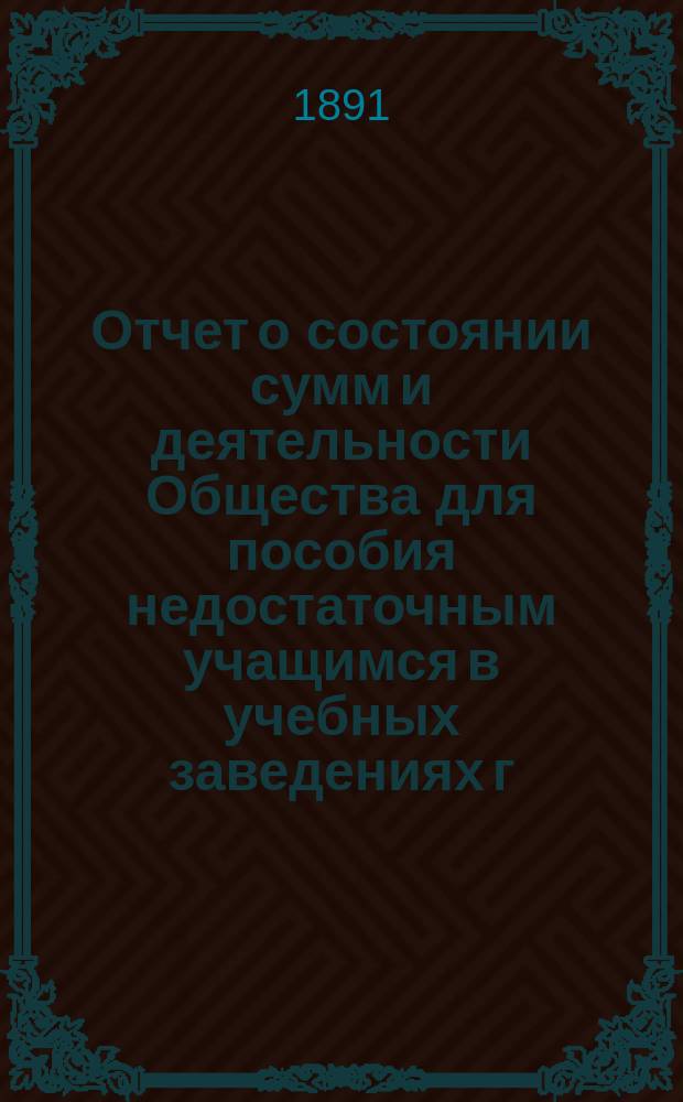 Отчет о состоянии сумм и деятельности Общества для пособия недостаточным учащимся в учебных заведениях г. Новгорода... ... за 1890/91 учебный год