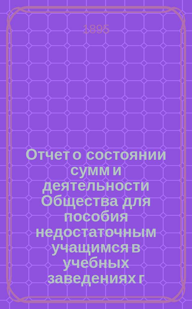 Отчет о состоянии сумм и деятельности Общества для пособия недостаточным учащимся в учебных заведениях г. Новгорода... ... за 1894/95 год