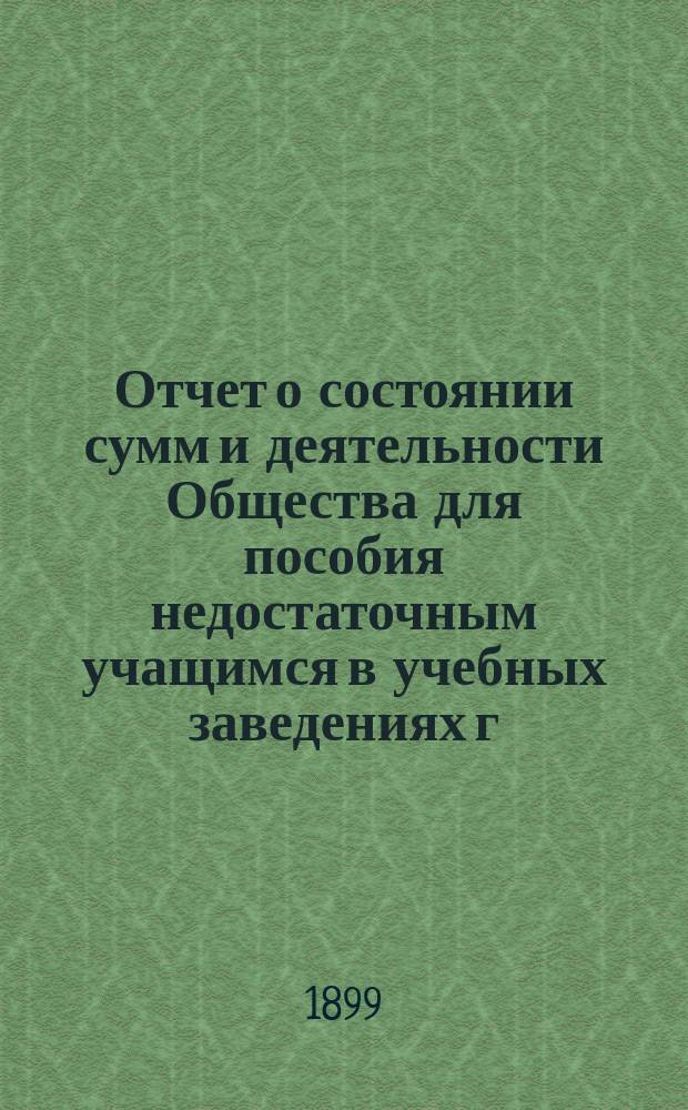 Отчет о состоянии сумм и деятельности Общества для пособия недостаточным учащимся в учебных заведениях г. Новгорода... ... с октября 1897 года по 31-е декабря 1898 года