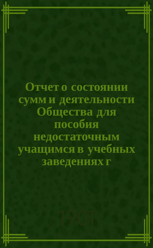 Отчет о состоянии сумм и деятельности Общества для пособия недостаточным учащимся в учебных заведениях г. Новгорода... ... за 1900 год