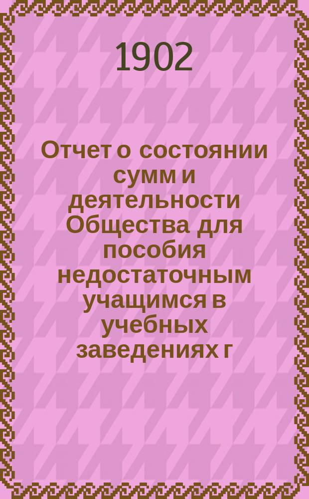 Отчет о состоянии сумм и деятельности Общества для пособия недостаточным учащимся в учебных заведениях г. Новгорода... ... за 1901 год