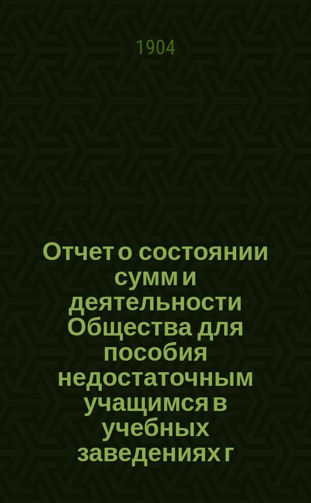 Отчет о состоянии сумм и деятельности Общества для пособия недостаточным учащимся в учебных заведениях г. Новгорода... ... за 1903 год