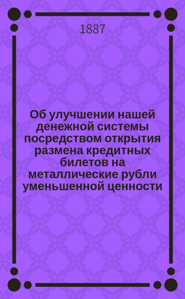 Об улучшении нашей денежной системы посредством открытия размена кредитных билетов на металлические рубли уменьшенной ценности