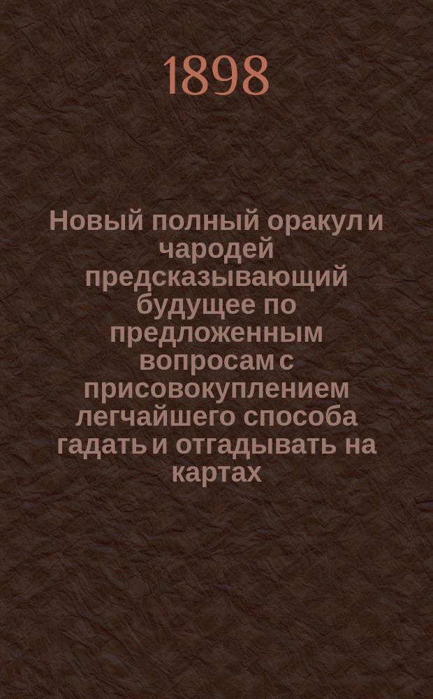 Новый полный оракул и чародей предсказывающий будущее по предложенным вопросам с присовокуплением легчайшего способа гадать и отгадывать на картах, бобах и кофе. Толкователь снов египетских и индийских мудрецов и астрономов. Ворожея, отгадывающая имена, кто кого любит, или о ком задумает. Предсказания Брюса и Мартына Задеки. Фокусы и волшебные игры славного Пинетти