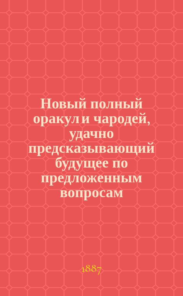 Новый полный оракул и чародей, удачно предсказывающий будущее по предложенным вопросам, с присовокуплением легчайшего способа гадать и отгадывать на кофе и бобах и гадательный круг царя Соломона