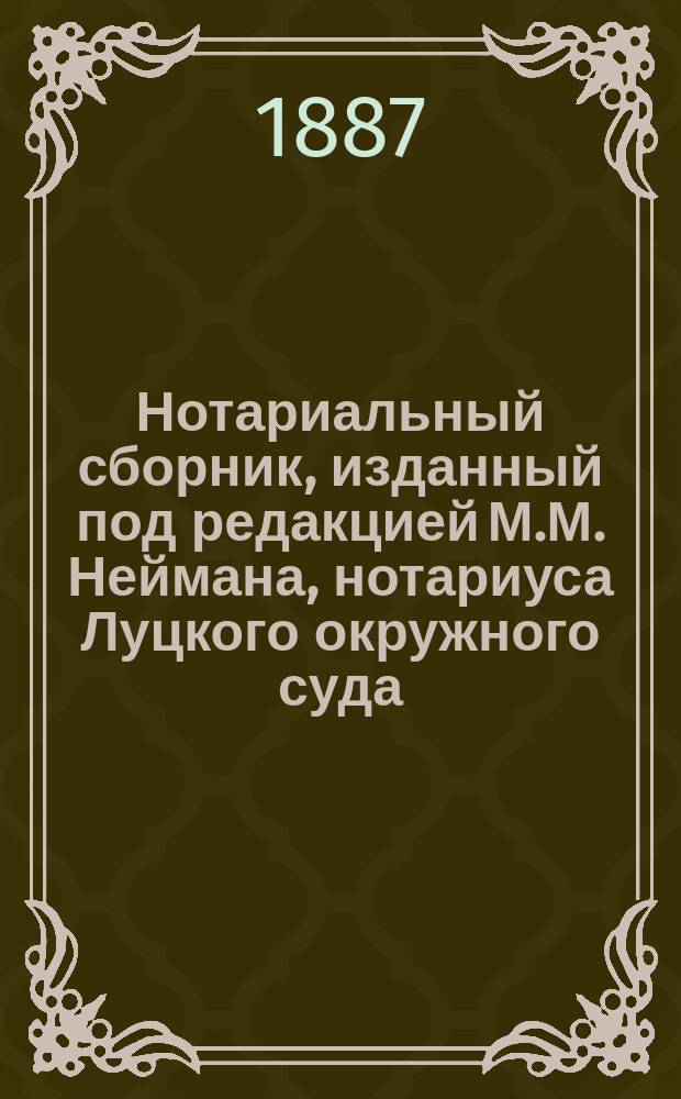 Нотариальный сборник, изданный под редакцией М.М. Неймана, нотариуса Луцкого окружного суда : Вып. 1-2. Вып. 1