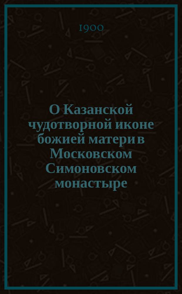 О Казанской чудотворной иконе божией матери в Московском Симоновском монастыре