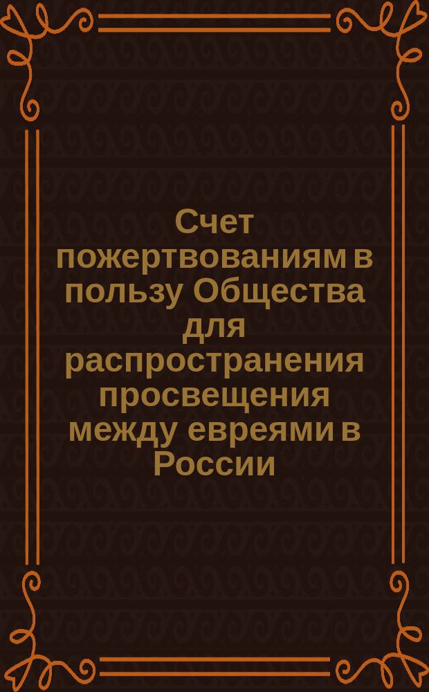 Счет пожертвованиям в пользу Общества для распространения просвещения между евреями в России, для оказания пособий недостаточным студентам Университета св. Владимира в Киеве, собранным ... по книжкам Комитета Общества. ... [в 1886 году]