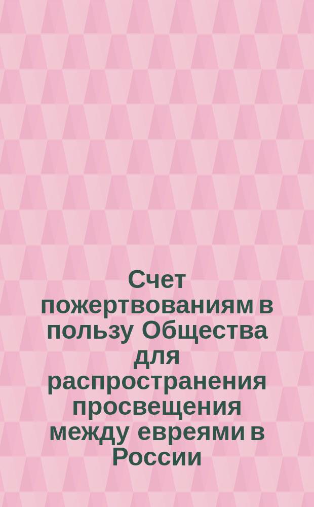 Счет пожертвованиям в пользу Общества для распространения просвещения между евреями в России, для оказания пособий недостаточным студентам Университета св. Владимира в Киеве, собранным ... по книжкам Комитета Общества. ... в 1896 году