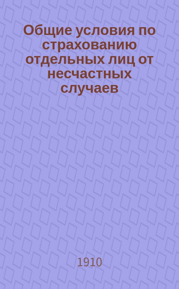 Общие условия по страхованию отдельных лиц от несчастных случаев : Типовые : Утв. М-вом вн. дел 20-го янв. 1896 г