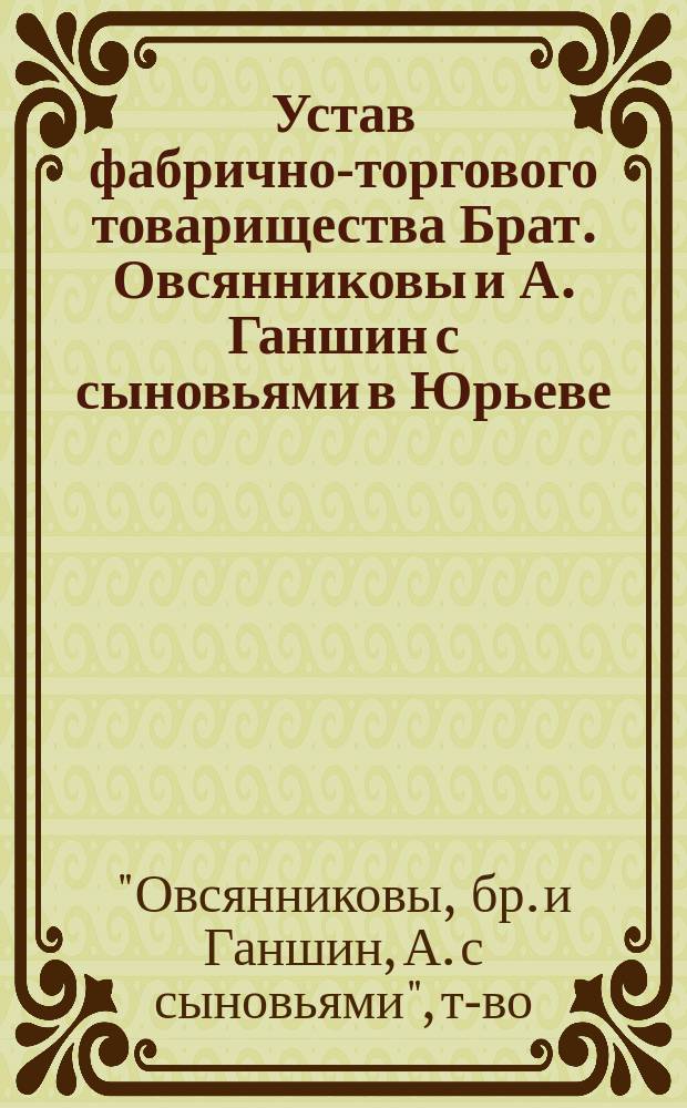 Устав фабрично-торгового товарищества Брат. Овсянниковы и А. Ганшин с сыновьями в Юрьеве : Утв. 3 янв. 1887 г.