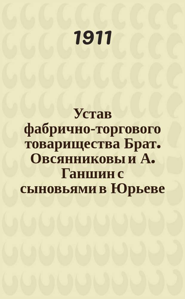 Устав фабрично-торгового товарищества Брат. Овсянниковы и А. Ганшин с сыновьями в Юрьеве : Утв. 3 янв. 1887 г.