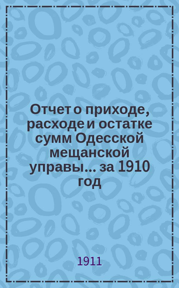 Отчет о приходе, расходе и остатке сумм Одесской мещанской управы... за 1910 год