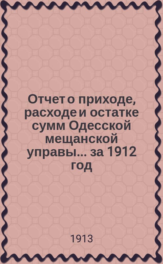 Отчет о приходе, расходе и остатке сумм Одесской мещанской управы... за 1912 год