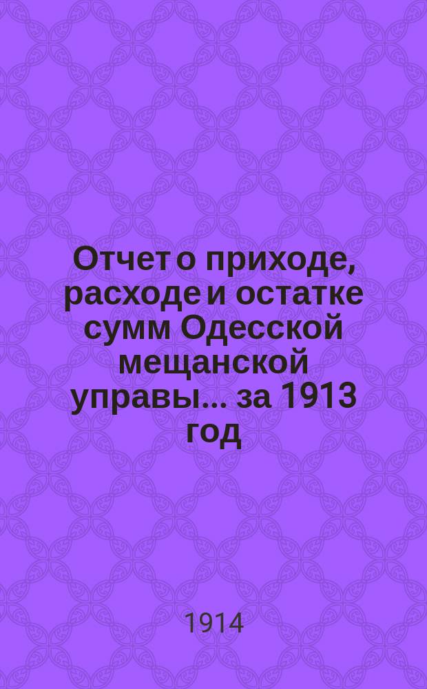 Отчет о приходе, расходе и остатке сумм Одесской мещанской управы... за 1913 год