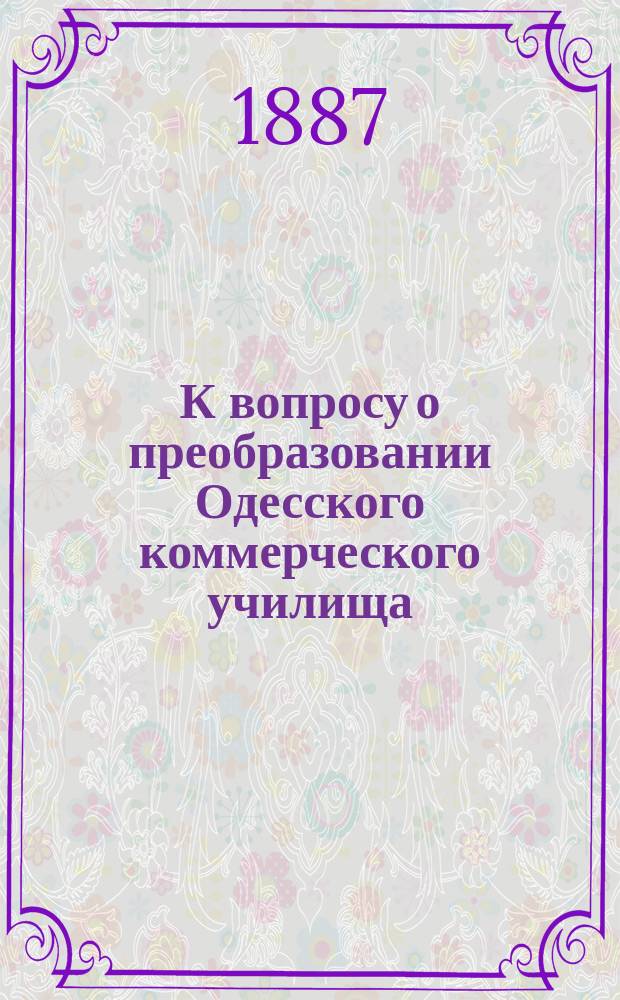 К вопросу о преобразовании Одесского коммерческого училища : (Докл. Попечит. совета)