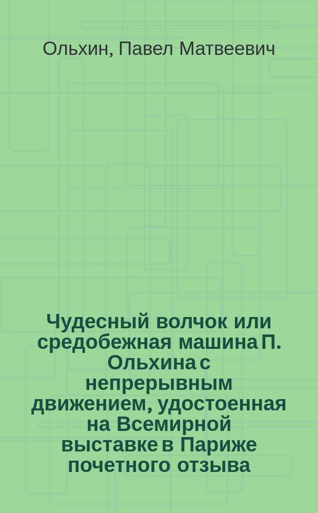 Чудесный волчок или средобежная машина П. Ольхина с непрерывным движением, удостоенная на Всемирной выставке в Париже почетного отзыва