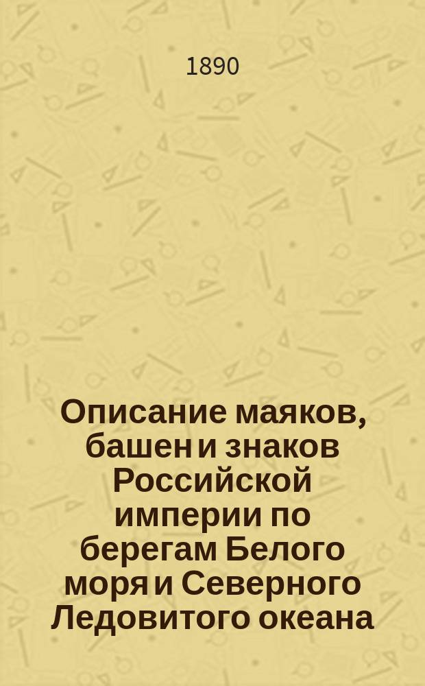 Описание маяков, башен и знаков Российской империи по берегам Белого моря и Северного Ледовитого океана : Испр. по 1 апр. 1890 г