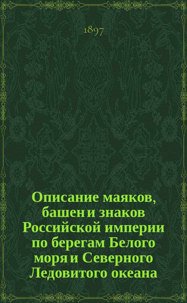 Описание маяков, башен и знаков Российской империи по берегам Белого моря и Северного Ледовитого океана : Испр. по 1 марта 1897 г