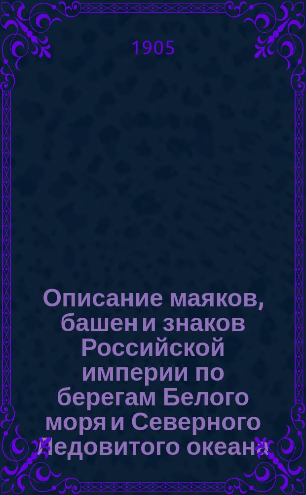 Описание маяков, башен и знаков Российской империи по берегам Белого моря и Северного Ледовитого океана : Испр. по 1-е янв. 1905 г
