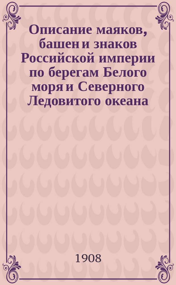 Описание маяков, башен и знаков Российской империи по берегам Белого моря и Северного Ледовитого океана : Испр. по 1-е янв. 1908 г