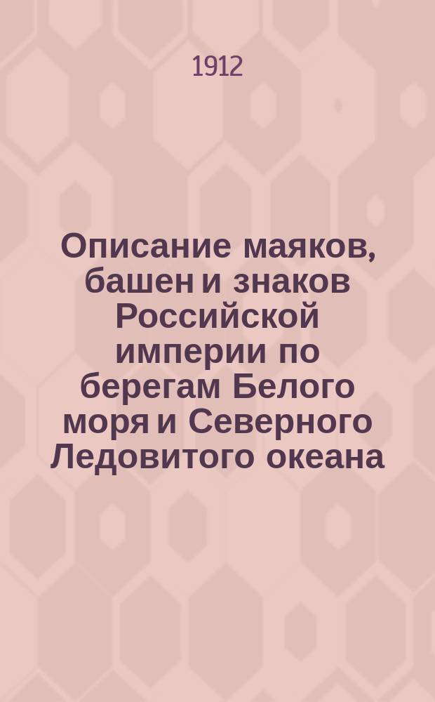 Описание маяков, башен и знаков Российской империи по берегам Белого моря и Северного Ледовитого океана : Испр. по 1 янв. 1912 г
