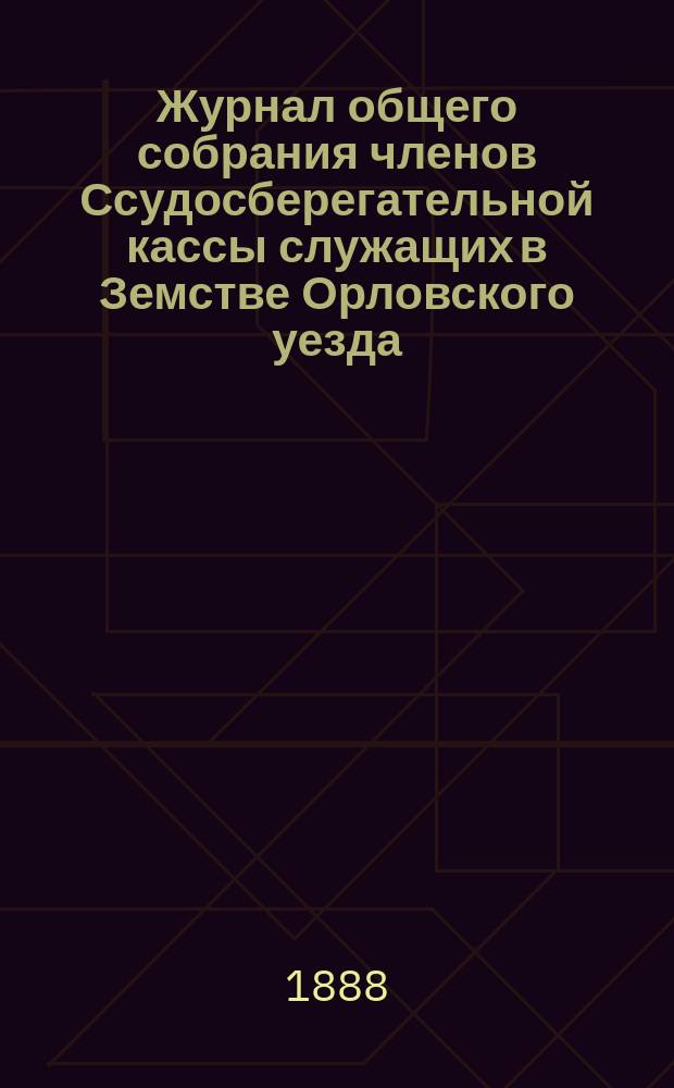 Журнал общего собрания членов Ссудосберегательной кассы служащих в Земстве Орловского уезда ... ... 26 августа 1888 года