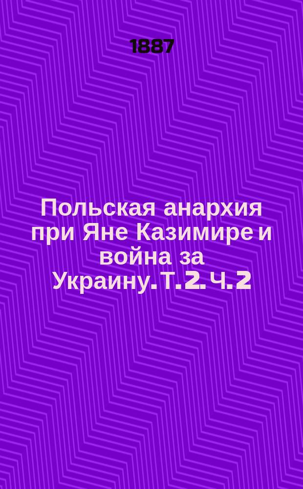 Польская анархия при Яне Казимире и война за Украину. Т. 2. [Ч. 2 : Царствование Яна Казимира. 1648-1668]