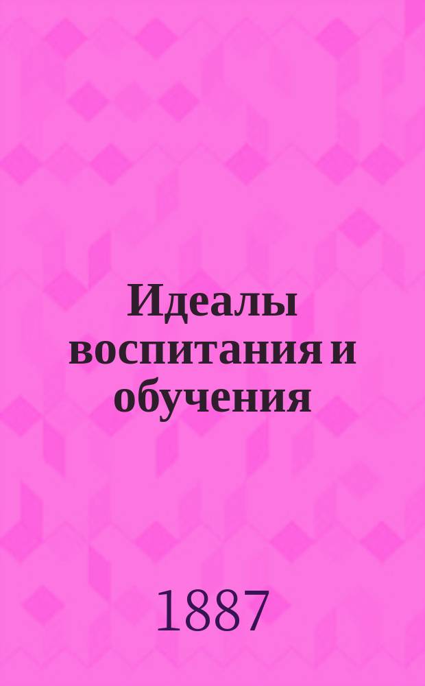 Идеалы воспитания и обучения : Опыт пед. хрестоматии для воспитателей и учителей