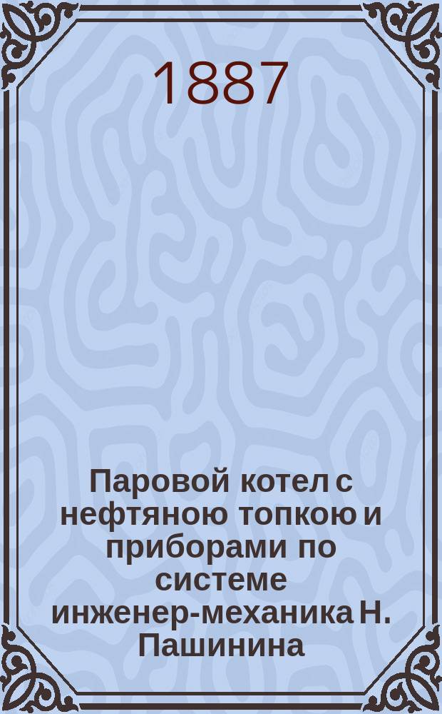 Паровой котел с нефтяною топкою и приборами по системе инженер-механика Н. Пашинина