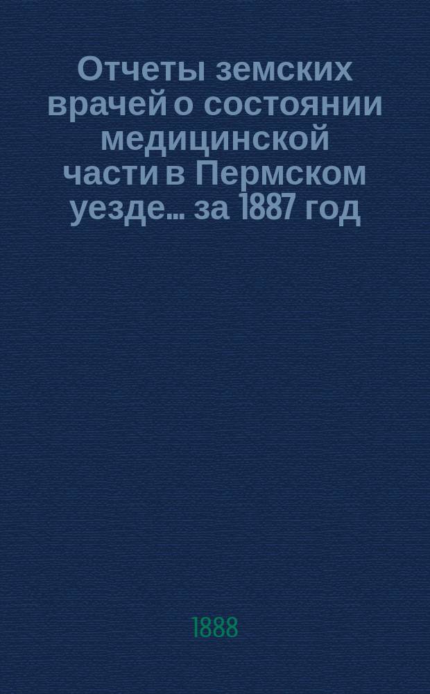 Отчеты земских врачей о состоянии медицинской части в Пермском уезде... за 1887 год