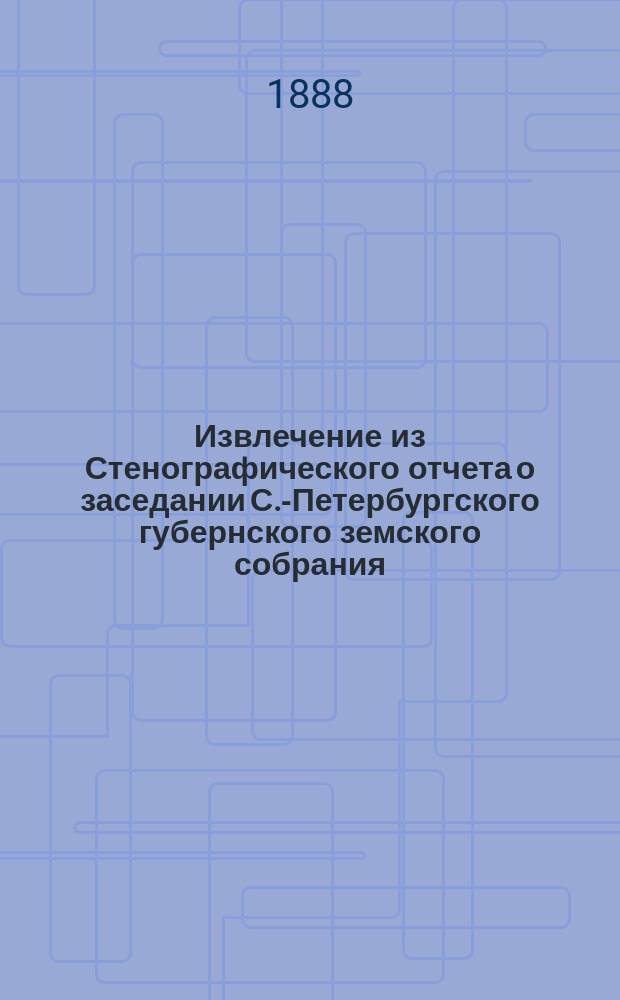 Извлечение из Стенографического отчета о заседании С.-Петербургского губернского земского собрания... ... 18 января 1888 года