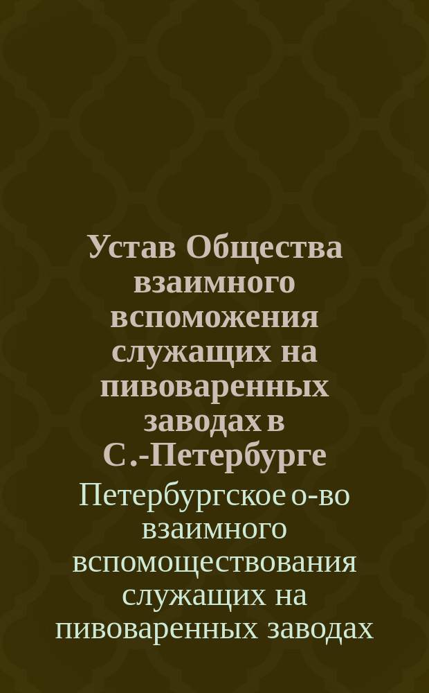 Устав Общества взаимного вспоможения служащих на пивоваренных заводах в С.-Петербурге : Утв. 11 июля 1887 г.