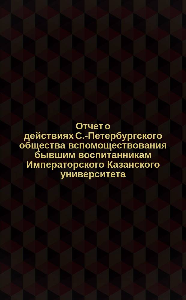 Отчет о действиях С.-Петербургского общества вспомоществования бывшим воспитанникам Императорского Казанского университета... ... за 1889/90 год