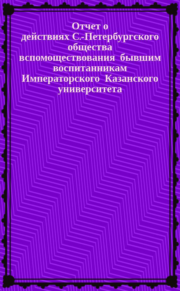 Отчет о действиях С.-Петербургского общества вспомоществования бывшим воспитанникам Императорского Казанского университета... ... за 1893/94 год