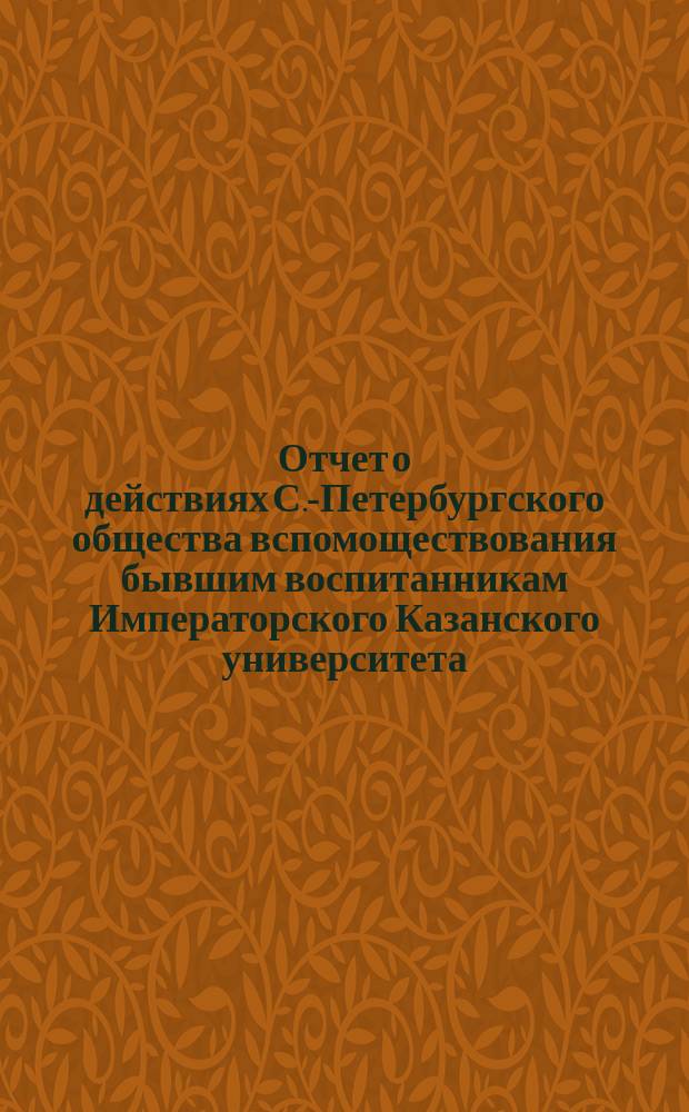 Отчет о действиях С.-Петербургского общества вспомоществования бывшим воспитанникам Императорского Казанского университета... ... за 1897/8 год